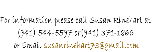 
For information please call Susan Rinehart at
(941) 544-5597 or(941) 371-1866
 or Email susanrinehart73@gmail.com